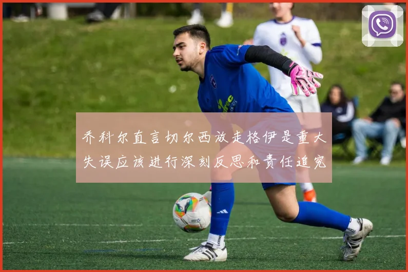 乔科尔直言切尔西放走格伊是重大失误应该进行深刻反思和责任追究