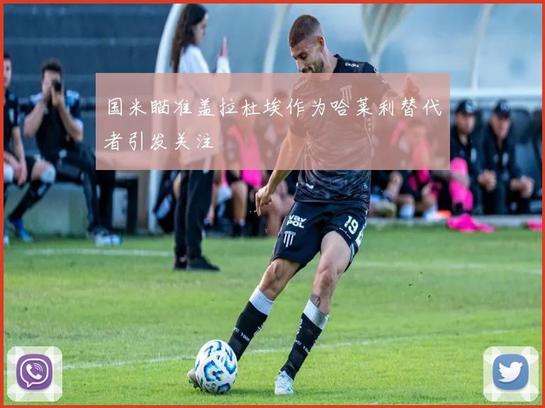 国米瞄准盖拉杜埃作为哈莱利替代者引发关注