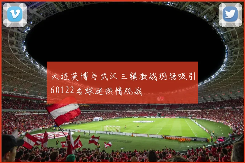 大连英博与武汉三镇激战现场吸引60122名球迷热情观战