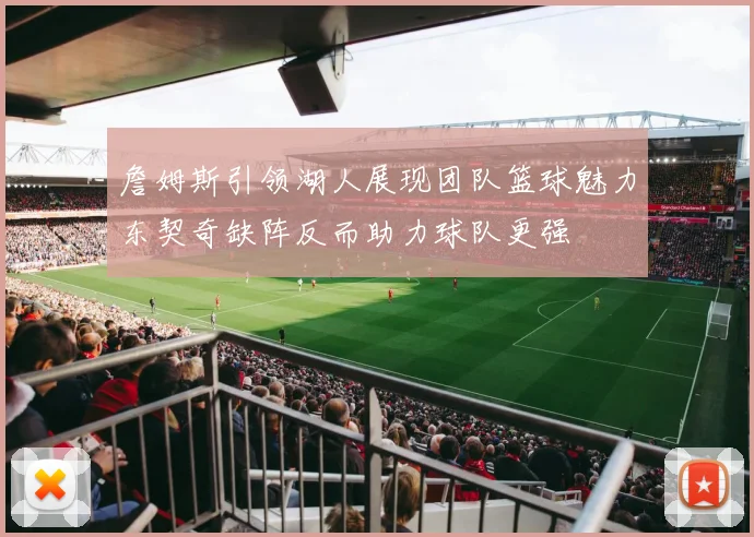 詹姆斯引领湖人展现团队篮球魅力东契奇缺阵反而助力球队更强