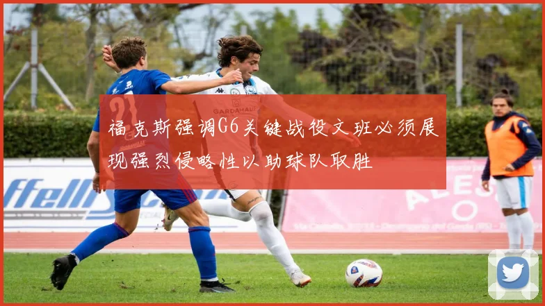 福克斯强调G6关键战役文班必须展现强烈侵略性以助球队取胜