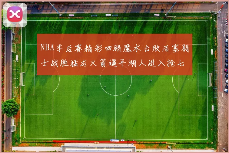 NBA季后赛精彩回顾魔术击败活塞骑士战胜猛龙火箭逼平湖人进入抢七大战