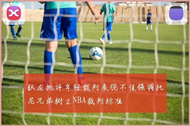 狄龙批评年轻裁判表现不佳强调托尼兄弟树立NBA裁判标准