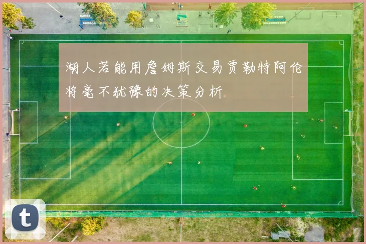 湖人若能用詹姆斯交易贾勒特阿伦将毫不犹豫的决策分析