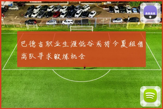 巴德吉职业生涯低谷或将今夏租借离队寻求锻炼机会