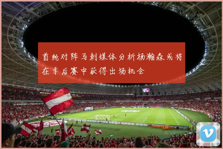 首轮对阵马刺媒体分析杨瀚森或将在季后赛中获得出场机会