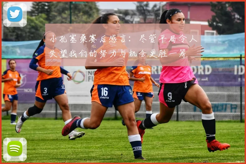 小孔塞桑赛后感言：尽管平局令人失望我们的努力与机会更胜一筹