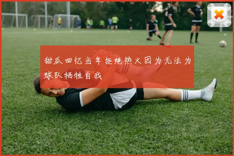 甜瓜回忆当年拒绝热火因为无法为球队牺牲自我