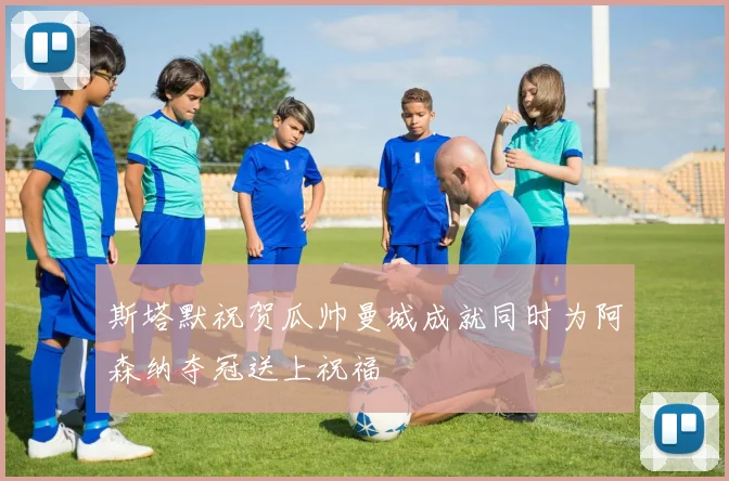 斯塔默祝贺瓜帅曼城成就同时为阿森纳夺冠送上祝福