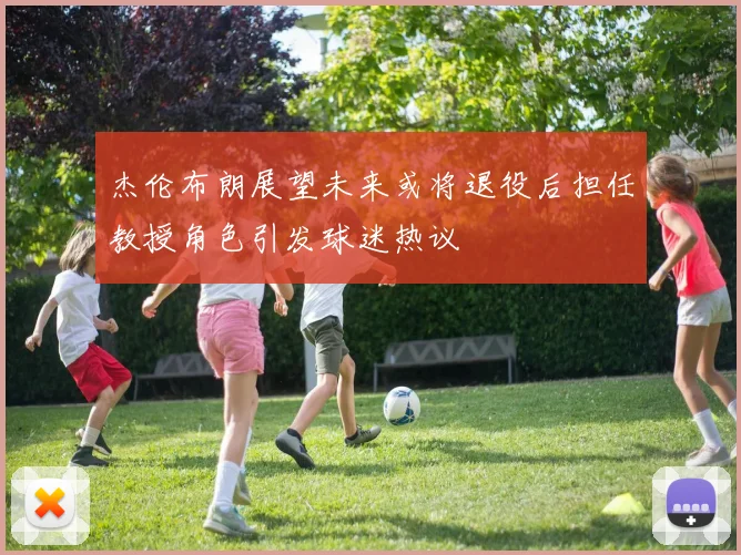 杰伦布朗展望未来或将退役后担任教授角色引发球迷热议