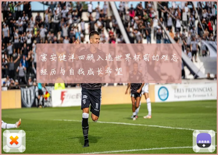 富安健洋回顾入选世界杯前的难忘经历与自我成长希望