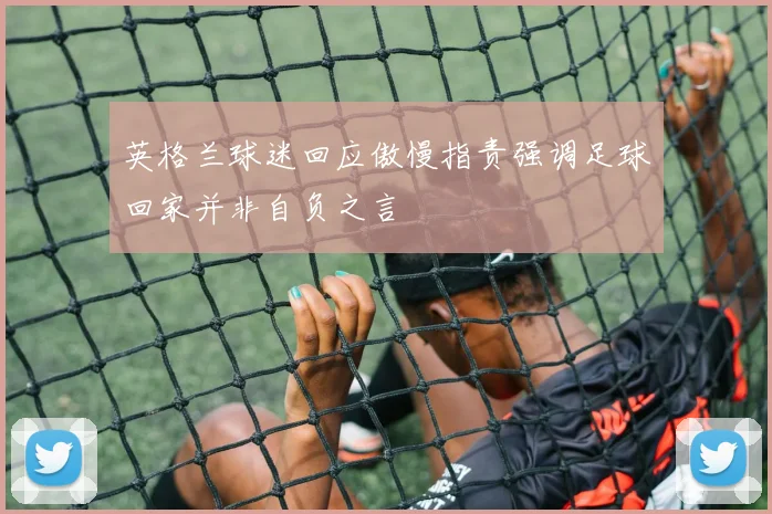 英格兰球迷回应傲慢指责强调足球回家并非自负之言