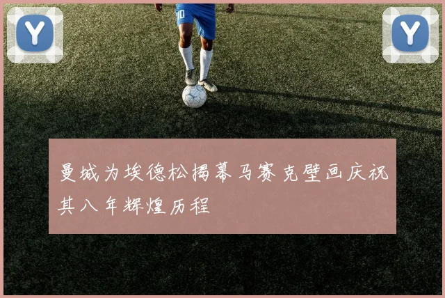 曼城为埃德松揭幕马赛克壁画庆祝其八年辉煌历程