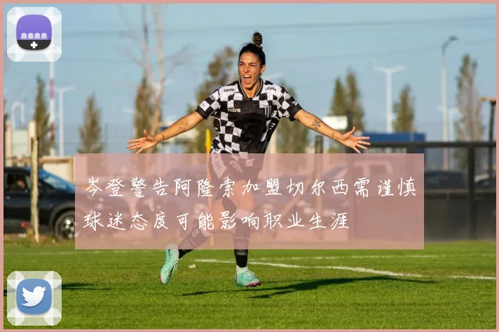 岑登警告阿隆索加盟切尔西需谨慎球迷态度可能影响职业生涯