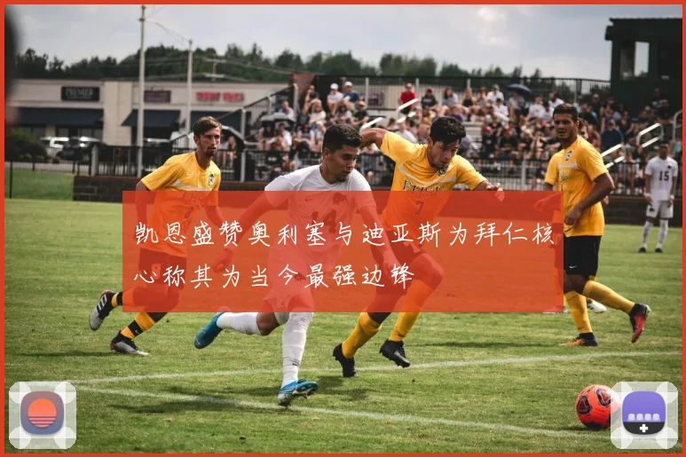 凯恩盛赞奥利塞与迪亚斯为拜仁核心称其为当今最强边锋