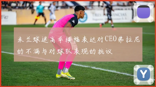 米兰球迷高举横幅表达对CEO弗拉尼的不满与对球队表现的抗议