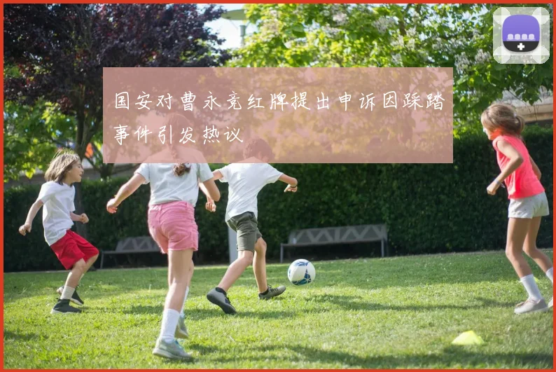 国安对曹永竞红牌提出申诉因踩踏事件引发热议