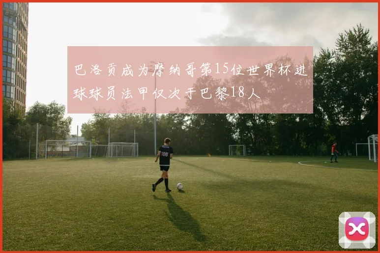 巴洛贡成为摩纳哥第15位世界杯进球球员法甲仅次于巴黎18人