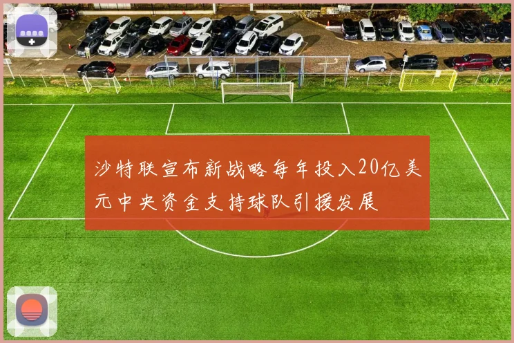 沙特联宣布新战略每年投入20亿美元中央资金支持球队引援发展