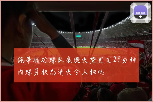 佩蒂特对球队表现失望直言25分钟内球员状态消失令人担忧