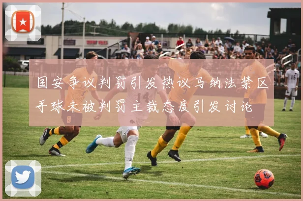 国安争议判罚引发热议马纳法禁区手球未被判罚主裁态度引发讨论